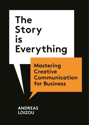 The Story Is Everything: Mastering Creative Communication for Business - Andreas Loizou