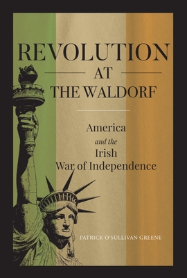 Revolution at the Waldorf: America and the Irish War of Independence - Patrick O'sullivan Greene