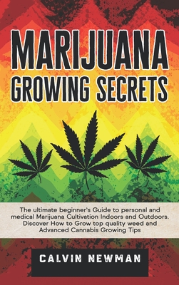 Marijuana Growing Secrets: The Ultimate Beginner's Guide to Personal and Medical Marijuana Cultivation Indoors and Outdoors. Discover How to Grow - Calvin Newman