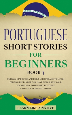 Portuguese Short Stories for Beginners Book 3: Over 100 Dialogues & Daily Used Phrases to Learn Portuguese in Your Car. Have Fun & Grow Your Vocabular - Learn Like A Native