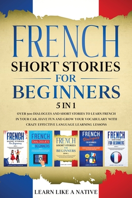 French Short Stories for Beginners 5 in 1: Over 500 Dialogues and Daily Used Phrases to Learn French in Your Car. Have Fun & Grow Your Vocabulary, wit - Learn Like A Native