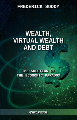 Wealth, Virtual Wealth and Debt: The Solution of the Economic Paradox - Frederick Soddy