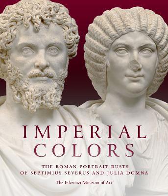 Imperial Colors: The Roman Portrait Busts of Septimius Severus and Julia Domna: The Ezkenazi Museum of Art - Julie Van Voorhis