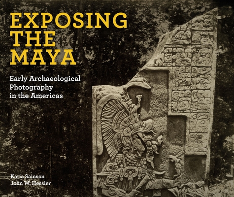 Exposing the Maya: Early Archaeological Photography in the Americas - Katia Sainson