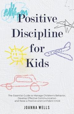 Poza produsului Positive Discipline for Kids: The Essential Guide to Manage Children's Behavior, Develop Effective Communication and Raise a Positive and Confident - Joanna Wells