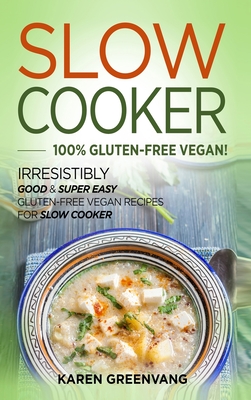 Slow Cooker -100% Gluten-Free Vegan: Irresistibly Good & Super Easy Gluten-Free Vegan Recipes for Slow Cooker - Karen Greenvang