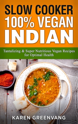 Slow Cooker: 100% Vegan Indian - Tantalizing and Super Nutritious Vegan Recipes for Optimal Health - Karen Greenvang