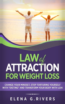 Law of Attraction for Weight Loss: Change Your Relationship with Food, Stop Torturing Yourself with Dieting and Transform Your Body with LOA! - Elena G. Rivers