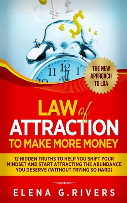 Law Of Attraction to Make More Money: 12 Hidden Truths to Help You Shift Your Mindset and Start Attracting the Abundance You Deserve - Elena G. Rivers
