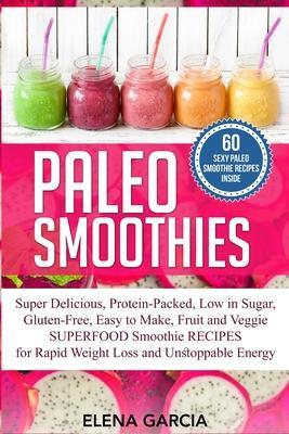 Paleo Smoothies: Super Delicious & Filling, Protein-Packed, Low in Sugar, Gluten-Free, Easy to Make, Fruit and Veggie Superfood Smoothi - Elena Garcia