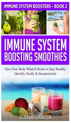 Immune System Boosting Smoothies: Give Your Body What It Needs to Stay Healthy - Quickly, Easily & Inexpensively - Elena Garcia