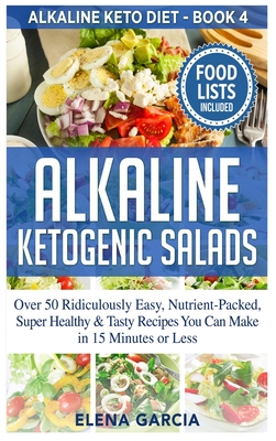 Alkaline Ketogenic Salads: Over 50 Ridiculously Easy, Nutrient-Packed, Super Healthy & Tasty Recipes You Can Make in 15 Minutes or Less - Elena Garcia