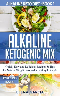 Alkaline Ketogenic Mix: Quick, Easy, and Delicious Recipes & Tips for Natural Weight Loss and a Healthy Lifestyle - Elena Garcia