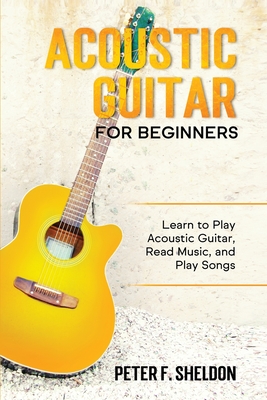 Acoustic Guitar for Beginners: Learn to Play Acoustic Guitar, Read Music, and Play Songs - Peter F. Sheldon