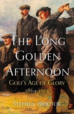 The Long Golden Afternoon: Golf's Age of Glory, 1864-1914 - Stephen Proctor