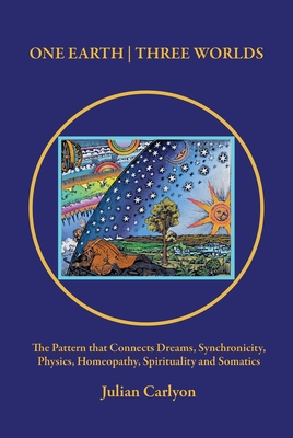 One Earth Three Worlds: The Pattern That Connects Dreams, Synchronicity, Physics, Homeopathy, Spirituality and Somatics - Julian Carlyon