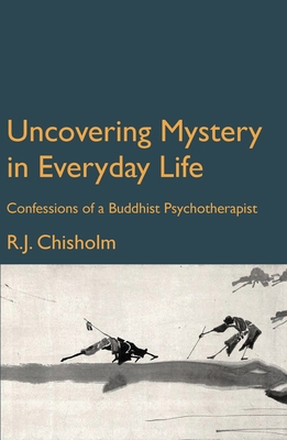 Uncovering Mystery in the Everyday World: Confessions of a Buddhist Psychotherapist - Bob Chisholm