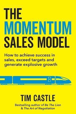 The Momentum Sales Model: How to achieve success in sales, exceed targets and generate explosive growth - Tim Castle