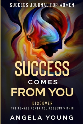 Success Journal For Women: Success Comes From You - Discover The Female Power You Possess Within - Angela Young