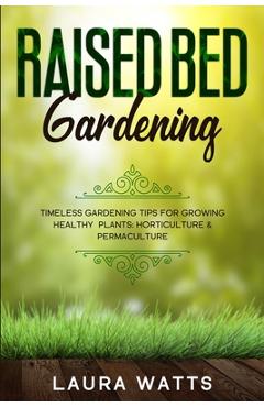 Coperta cărții 'Raised Bed Gardening: Timeless Gardening Tips For Growing Healthy Plants: Horticulture & Permaculture - Laura Watts'