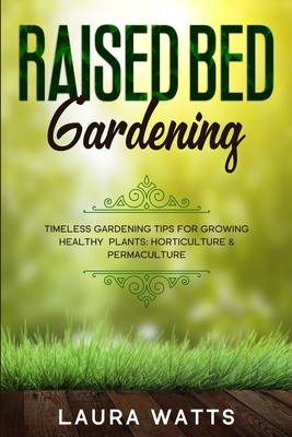 Coperta cărții 'Raised Bed Gardening: Timeless Gardening Tips For Growing Healthy Plants: Horticulture & Permaculture - Laura Watts'