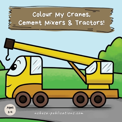 Colour My Cranes, Cement Mixers & Tractors!: A Fun Construction Vehicle Coloring Book for 1-4 Year Olds - Ncbusa Publications