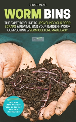 Worm Bins: The Experts' Guide To Upcycling Your Food Scraps & Revitalising Your Garden - Worm Composting & Vermiculture Made Easy - Geoff Evans