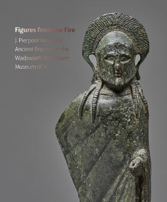Figures from the Fire: J. Pierpont Morgan's Ancient Bronzes at the Wadsworth Atheneum Museum of Art - Lisa Brody
