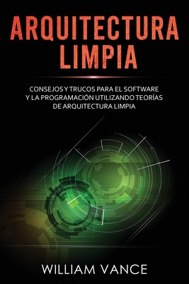 Arquitectura limpia: Consejos y trucos para el software y la programacin utilizando teoras de arquitectura limpia - William Vance