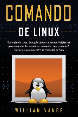 Comando de Linux: Una guía completa para principiantes para aprender los reinos del comando Linux desde A-Z - William Vance