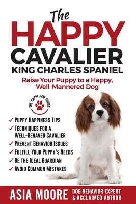 The Happy Cavalier King Charles Spaniel: Raise Your Puppy to a Happy, Well-Mannered dog - Asia Moore