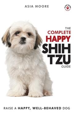 Coperta cărții 'The Complete Happy Shih Tzu Guide: The A-Z Shih Tzu Manual for New and Experienced Owners - Asia Moore'