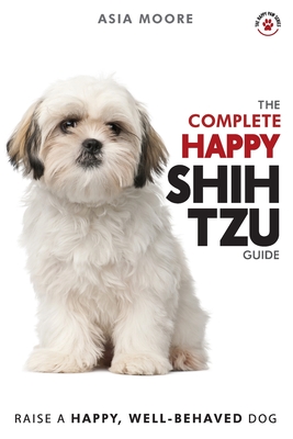 The Complete Happy Shih Tzu Guide: The A-Z Shih Tzu Manual for New and Experienced Owners - Asia Moore