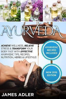 Ayurveda: Achieve Wellness, Relieve Stress & Transform Your Body Fast with Effective Ayurvedic Tips, Recipes, Nutrition, Herbs & - James Adler