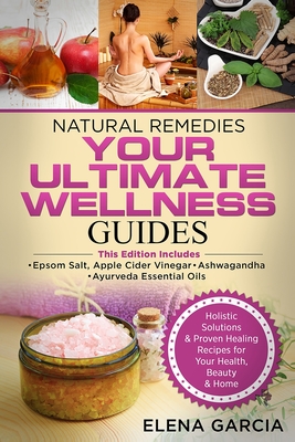 Natural Remedies: YOUR ULTIMATE WELLNESS GUIDES: Epsom Salt, Apple Cider Vinegar, Ashwagandha & Ayurveda Essential Oils - Elena Garcia
