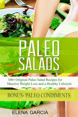 Paleo Salads: 100+ Original Paleo Salad Recipes for Massive Weight Loss and a Healthy Lifestyle - Elena Garcia