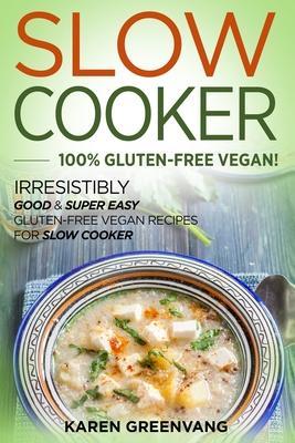 Slow Cooker -100% Gluten-Free Vegan: Irresistibly Good & Super Easy Gluten-Free Vegan Recipes for Slow Cooker - Karen Greenvang