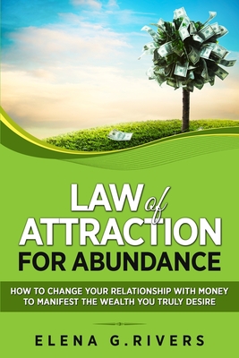 Law of Attraction for Abundance: How to Change Your Relationship with Money to Manifest the Wealth You Truly Desire - Elena G. Rivers