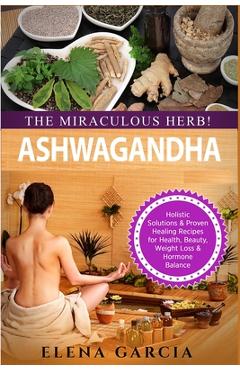 Coperta cărții 'Ashwagandha - The Miraculous Herb!: Holistic Solutions & Proven Healing Recipes for Health, Beauty, Weight Loss &'