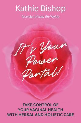 It's Your Power Portal: Take Control of Your Vaginal Health with Herbal and Holistic Care - Kathie Bishop