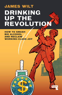 Drinking Up the Revolution: How to Smash Big Alcohol and Reclaim Working-Class Joy - James Wilt