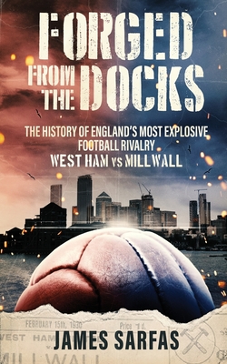 Forged From The Docks: The history of England's most explosive football rivalry. West Ham vs Millwall - James Sarfas