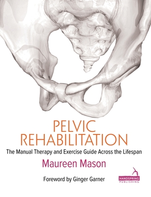 Pelvic Rehabilitation: The Manual Therapy and Exercise Guide Across the Lifespan - Maureen Mason
