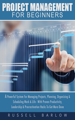 Project Management For Beginners: A Powerful System For Managing Projects, Planning, Organizing & Scheduling Work & Life - With Proven Productivity, L - Russell Barlow