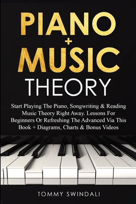 Piano + Music Theory: Start Playing The Piano, Songwriting & Reading Music Theory Right Away. Lessons For Beginners Or Refreshing The Advanc - Tommy Swindali