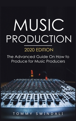 Music Production, 2020 Edition: The Advanced Guide On How to Produce for Music Producers - Tommy Swindali