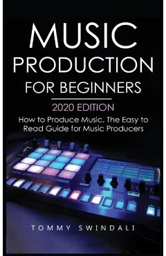 Music Production For Beginners 2020 Edition: How to Produce Music, The Easy to Read Guide for Music Producers - Tommy Swindali