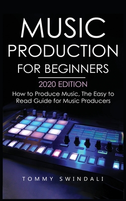 Music Production For Beginners 2020 Edition: How to Produce Music, The Easy to Read Guide for Music Producers - Tommy Swindali