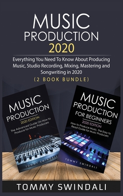 Music Production 2020: Everything You Need To Know About Producing Music, Studio Recording, Mixing, Mastering and Songwriting in 2020 (2 Book - Tommy Swindali
