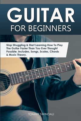 Guitar for Beginners: Stop Struggling & Start Learning How To Play The Guitar Faster Than You Ever Thought Possible. Includes, Songs, Scales - Tommy Swindali